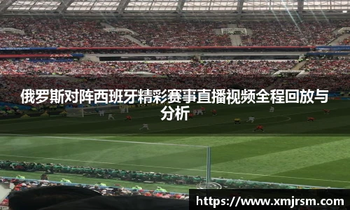 俄罗斯对阵西班牙精彩赛事直播视频全程回放与分析